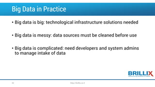 Big Data in Practice
• Big data is big: technological infrastructure solutions needed
• Big data is messy: data sources must be cleaned before use
• Big data is complicated: need developers and system admins
to manage intake of data
http://brillix.co.il32
 