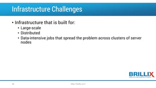 Infrastructure Challenges
• Infrastructure that is built for:
• Large-scale
• Distributed
• Data-intensive jobs that spread the problem across clusters of server
nodes
34 http://brillix.co.il
 