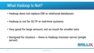 What Hadoop Is Not?
• Hadoop does not replace DW or relational databases
• Hadoop is not for OLTP or real-time systems
• Very good for large amount, not so much for smaller sets
• Designed for clusters – there is Hadoop monster server (single
server)
http://brillix.co.il45
 