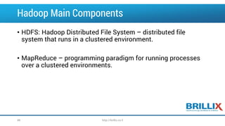 Hadoop Main Components
• HDFS: Hadoop Distributed File System – distributed file
system that runs in a clustered environment.
• MapReduce – programming paradigm for running processes
over a clustered environments.
48 http://brillix.co.il
 