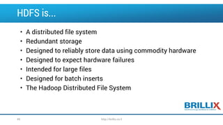HDFS is...
• A distributed file system
• Redundant storage
• Designed to reliably store data using commodity hardware
• Designed to expect hardware failures
• Intended for large files
• Designed for batch inserts
• The Hadoop Distributed File System
49 http://brillix.co.il
 