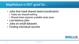 MapReduce is NOT good for...
• Jobs that need shared state/coordination
• Tasks are shared-nothing
• Shared-state requires scalable state store
• Low-latency jobs
• Jobs on small datasets
• Finding individual records
53 http://brillix.co.il
 