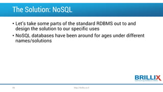 The Solution: NoSQL
• Let’s take some parts of the standard RDBMS out to and
design the solution to our specific uses
• NoSQL databases have been around for ages under different
names/solutions
59 http://brillix.co.il
 