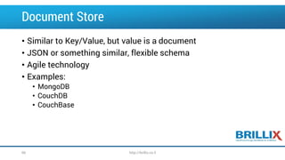 Document Store
• Similar to Key/Value, but value is a document
• JSON or something similar, flexible schema
• Agile technology
• Examples:
• MongoDB
• CouchDB
• CouchBase
66 http://brillix.co.il
 