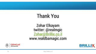 Thank You
Zohar Elkayam
twitter: @realmgic
Zohar@Brillix.co.il
www.realdbamagic.com
http://brillix.co.il76
 