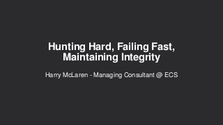 Hunting Hard, Failing Fast,
Maintaining Integrity
Harry McLaren - Managing Consultant @ ECS
 