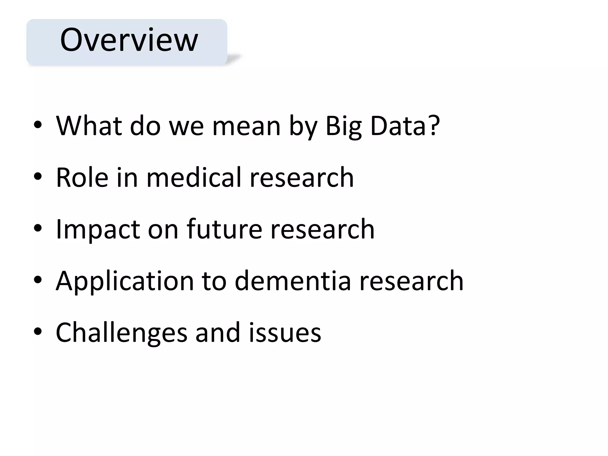 Overview

• What do we mean by Big Data?
• Role in medical research
• Impact on future research
• Application to dementia research
• Challenges and issues
 