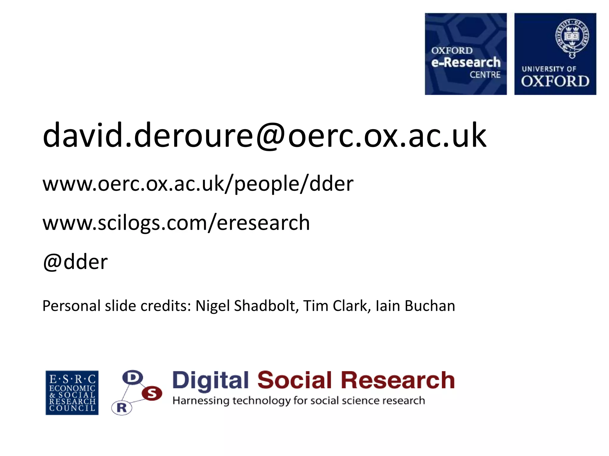 david.deroure@oerc.ox.ac.uk
www.oerc.ox.ac.uk/people/dder
www.scilogs.com/eresearch
@dder
Personal slide credits: Nigel Shadbolt, Tim Clark, Iain Buchan
 