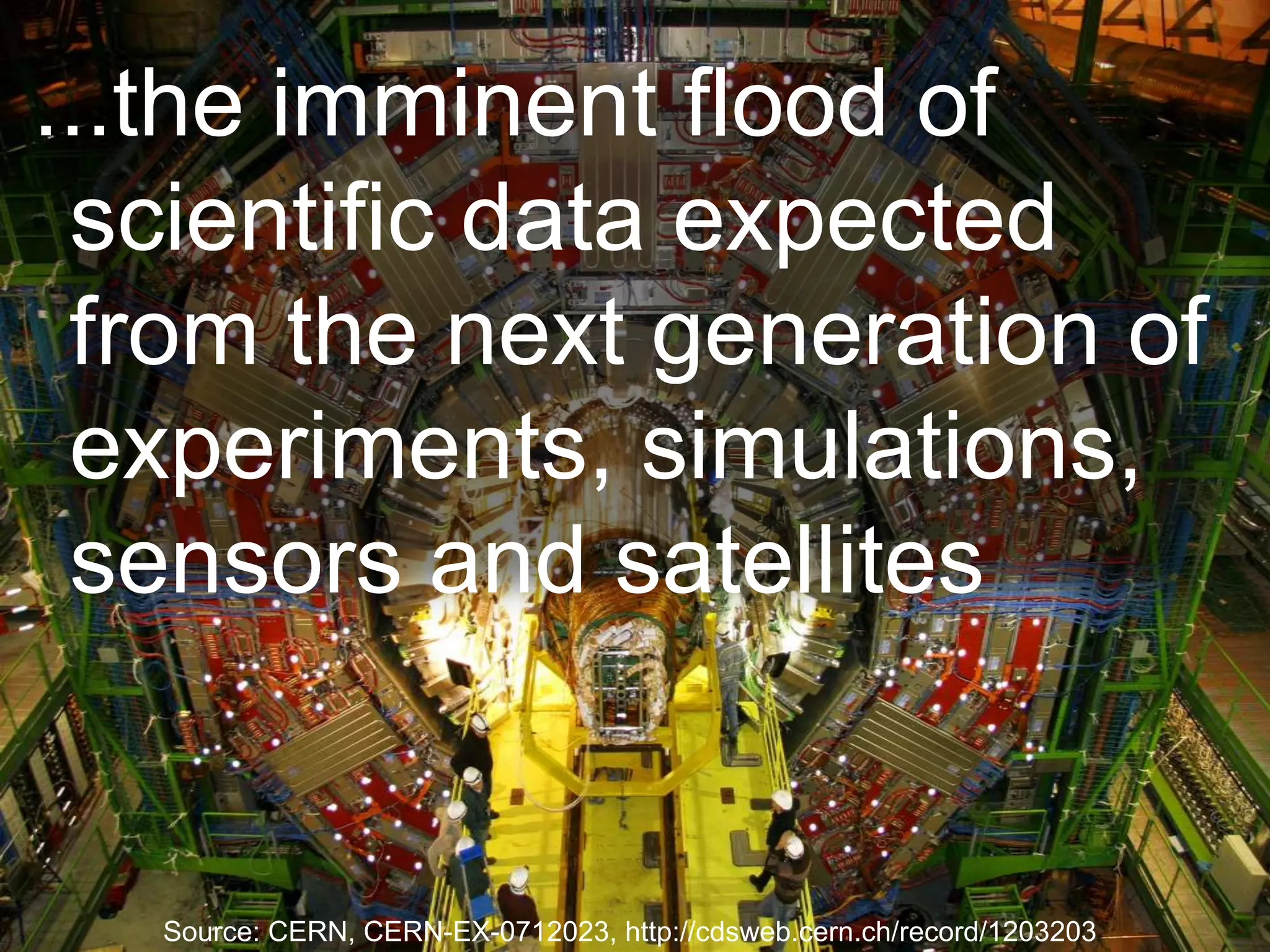 ...the imminent flood of
 scientific data expected
 from the next generation of
 experiments, simulations,
 sensors and satellites


   Source: CERN, CERN-EX-0712023, http://cdsweb.cern.ch/record/1203203
 