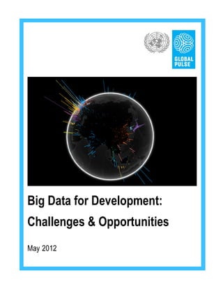 Big Data for Development:
Challenges & Opportunities
May 2012
	
  

How to cite this paper: UN Global Pulse (May 2012) Big Data for Development: Challenges and Opportunities.

 