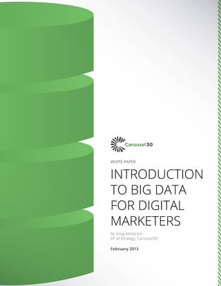 WHITE PAPER
Introduction
to Big Data
for Digital
Marketers
By Greg Kihlström
VP of Strategy, Carousel30
February 2013
 