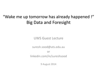 UWS Guest Lecture
suresh.sood@uts.edu.au
or
linkedin.com/in/sureshsood
9 August 2014
“Wake me up tomorrow has already happened !”
Big Data and Foresight
 