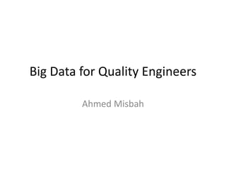 Big Data for Quality Engineers
Ahmed Misbah
 