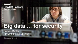 Big data … for security
James Salter
Hewlett Packard Labs
December 3, 2015
 