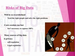 Risks of Big Data
• Will be so overwhelmed
• Need the right people and solve the right problems
• Costs escalate too fast
• Isn’t necessary to capture 100%
• Many sources of big data
is privacy
• self-regulation
• Legal regulation
18
 