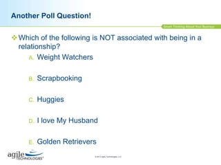Another Poll Question!
 Which of the following is NOT associated with being in a
relationship?
A. Weight Watchers
B.

Scrapbooking

C.

Huggies

D.

I love My Husband

E.

Golden Retrievers
© 2013 Agile Technologies, LLC

 