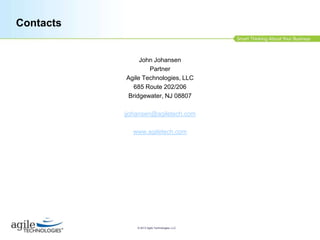 Contacts

John Johansen
Partner
Agile Technologies, LLC
685 Route 202/206
Bridgewater, NJ 08807
jjohansen@agiletech.com
www.agiletech.com

© 2013 Agile Technologies, LLC

 