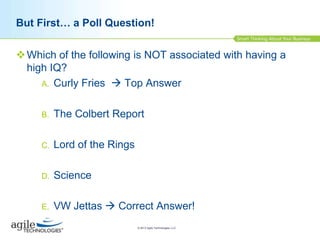 But First… a Poll Question!
 Which of the following is NOT associated with having a
high IQ?
A. Curly Fries  Top Answer
B.

The Colbert Report

C.

Lord of the Rings

D.

Science

E.

VW Jettas  Correct Answer!
© 2013 Agile Technologies, LLC

 