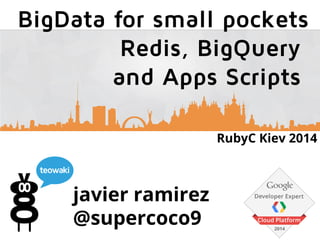 javier ramirez
@supercoco9
BigData for small pockets
Redis, BigQuery
and Apps Scripts
RubyC Kiev 2014
 