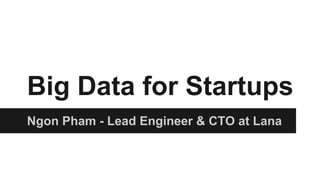 Big Data for Startups
Ngon Pham - Lead Engineer & CTO at Lana
 
