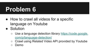 Problem 6
● How to crawl all videos for a specific
language on Youtube
● Solution
○ Use a language detection library https...