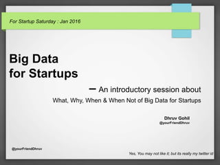 @yourFriendDhruv
For Startup Saturday : Jan 2016
Big Data
for Startups
– An introductory session about
What, Why, When & When Not of Big Data for Startups
Yes, You may not like it; but its really my twitter id
Dhruv Gohil
@yourFriendDhruv
 
