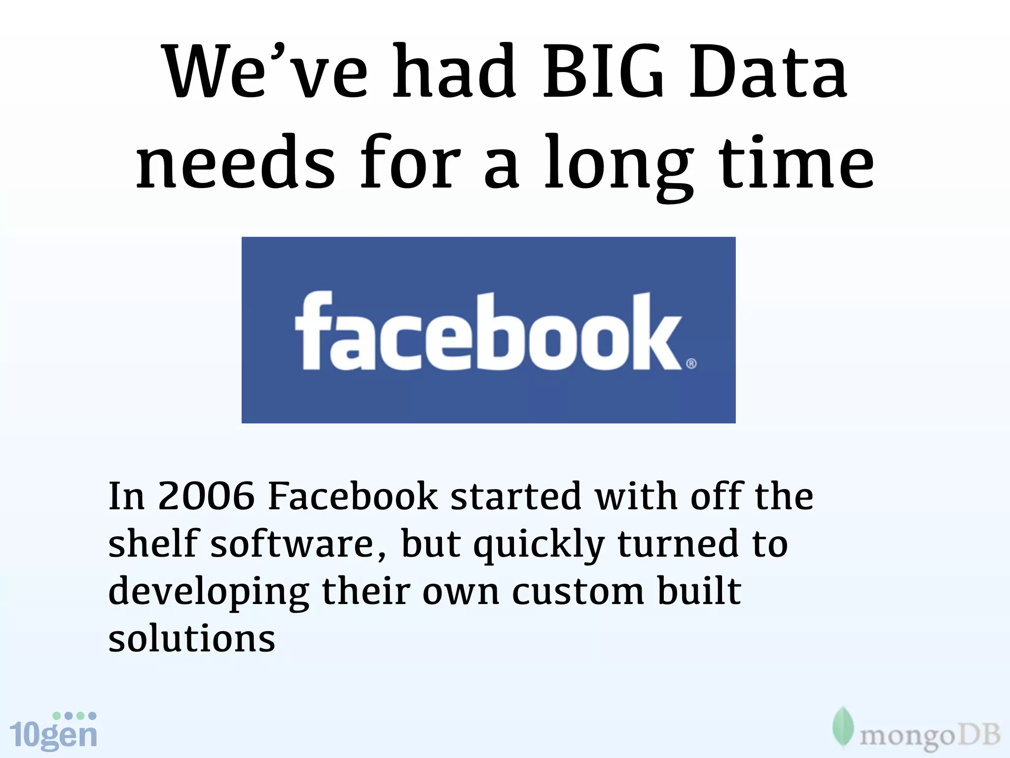 We’ve had BIG Data
 needs for a long time



In 2006 Facebook started with off the
shelf software, but quickly turned to
developing their own custom built
solutions
 