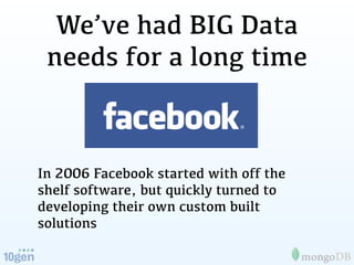 We’ve had BIG Data
 needs for a long time



In 2006 Facebook started with off the
shelf software, but quickly turned to
developing their own custom built
solutions
 
