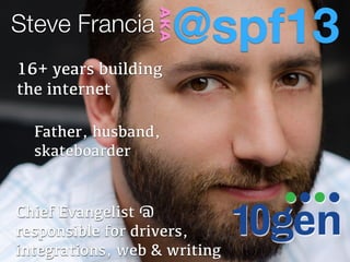 @spf13

                  AKA
Steve Francia
16+ years building
the internet

  Father, husband,
  skateboarder


Chief Evangelist @
responsible for drivers,
integrations, web & writing
 