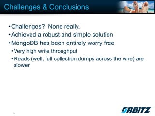 Challenges & Conclusions

 •Challenges? None really.
 •Achieved a robust and simple solution
 •MongoDB has been entirely worry free
  • Very high write throughput
  • Reads (well, full collection dumps across the wire) are
    slower




  33
 