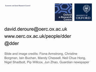 david.deroure@oerc.ox.ac.uk
www.oerc.ox.ac.uk/people/dder
@dder
Slide and image credits: Fiona Armstrong, Christine
Borgman, Iain Buchan, Mandy Chessell, Neil Chue Hong,
Nigel Shadbolt, Pip Willcox, Jun Zhao, Guardian newspaper
 