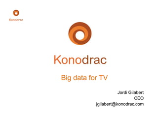 Big data for TV
Jordi Gilabert
CEO
jgilabert@konodrac.com
 