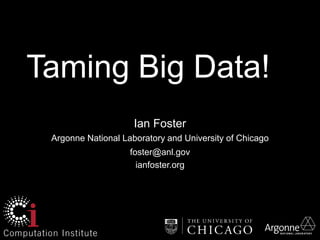 Ian Foster
Argonne National Laboratory and University of Chicago
foster@anl.gov
ianfoster.org
Taming Big Data!
 