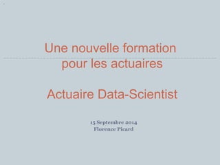 Une nouvelle formation 
pour les actuaires 
Actuaire Data-Scientist 
15 Septembre 2014 
Florence Picard 
 