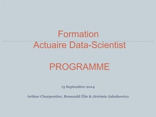 Formation 
Actuaire Data-Scientist 
PROGRAMME 
15 Septembre 2014 
Arthur Charpentier, Romuald Élie & Jérémie Jakubowicz 
 