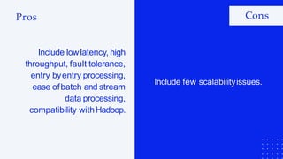 Pros Cons
Include lowlatency, high
throughput, fault tolerance,
entry byentry processing,
ease ofbatch and stream
data processing,
compatibility withHadoop.
Include few scalabilityissues.
 