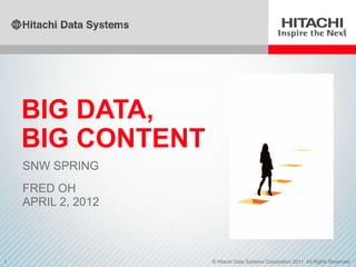 BIG DATA,
    BIG CONTENT
    SNW SPRING
    FRED OH
    APRIL 2, 2012



1                   © Hitachi Data Systems Corporation 2011. All Rights Reserved.
 