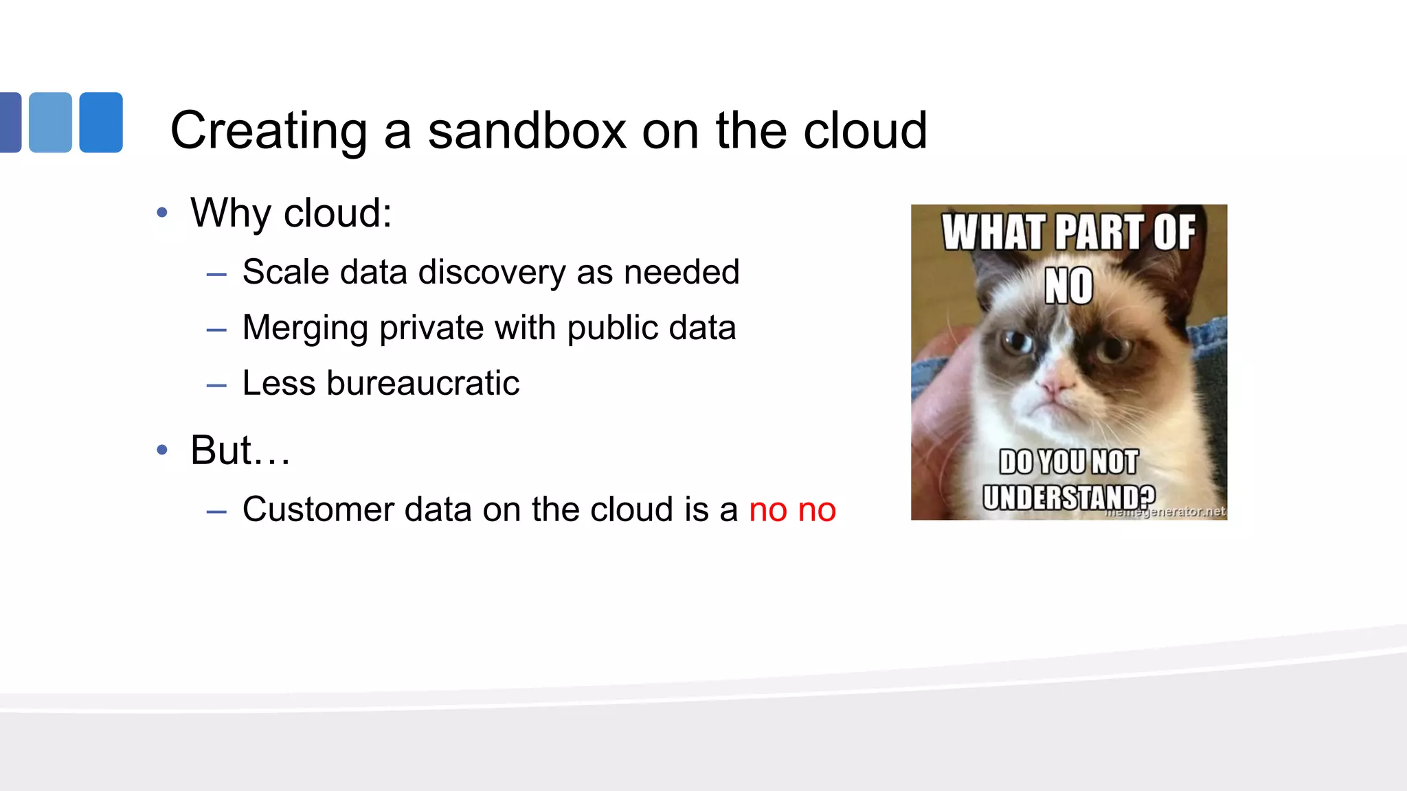 Creating a sandbox on the cloud
• Why cloud:
– Scale data discovery as needed
– Merging private with public data
– Less bureaucratic
• But…
– Customer data on the cloud is a no no
 