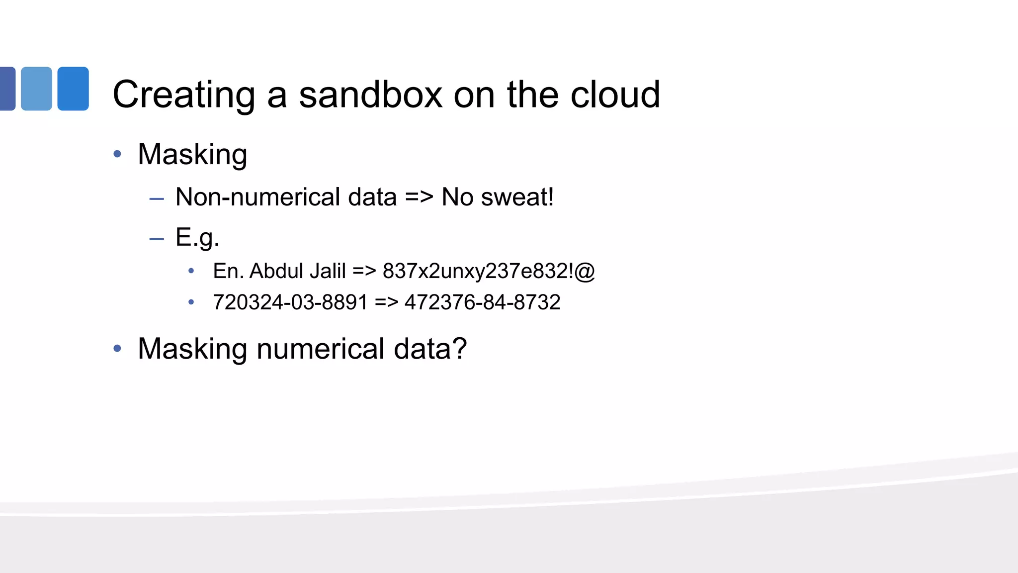 Creating a sandbox on the cloud
• Masking
– Non-numerical data => No sweat!
– E.g.
• En. Abdul Jalil => 837x2unxy237e832!@
• 720324-03-8891 => 472376-84-8732
• Masking numerical data?
 