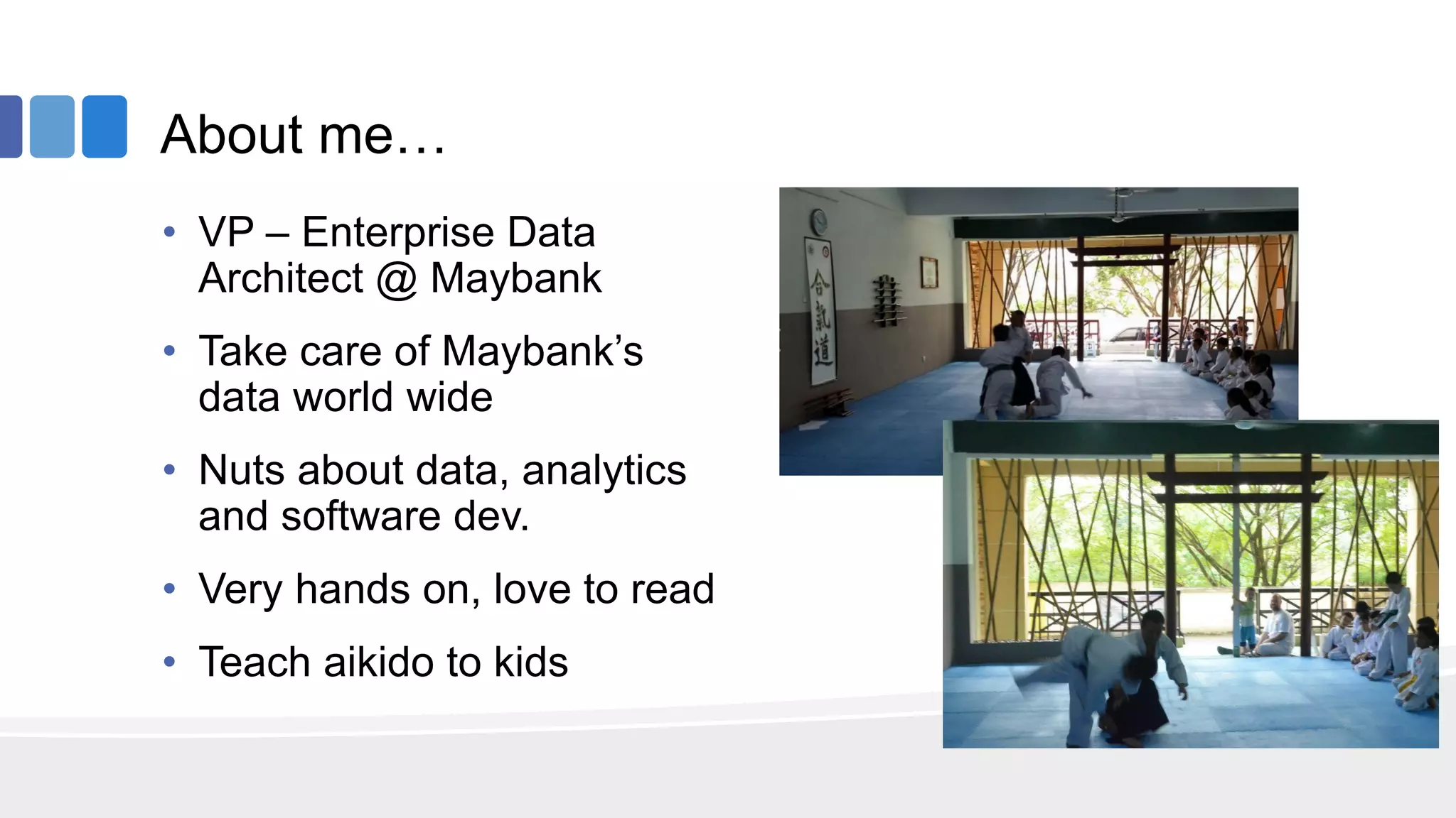 About me…
• VP – Enterprise Data
Architect @ Maybank
• Take care of Maybank’s
data world wide
• Nuts about data, analytics
and software dev.
• Very hands on, love to read
• Teach aikido to kids
 