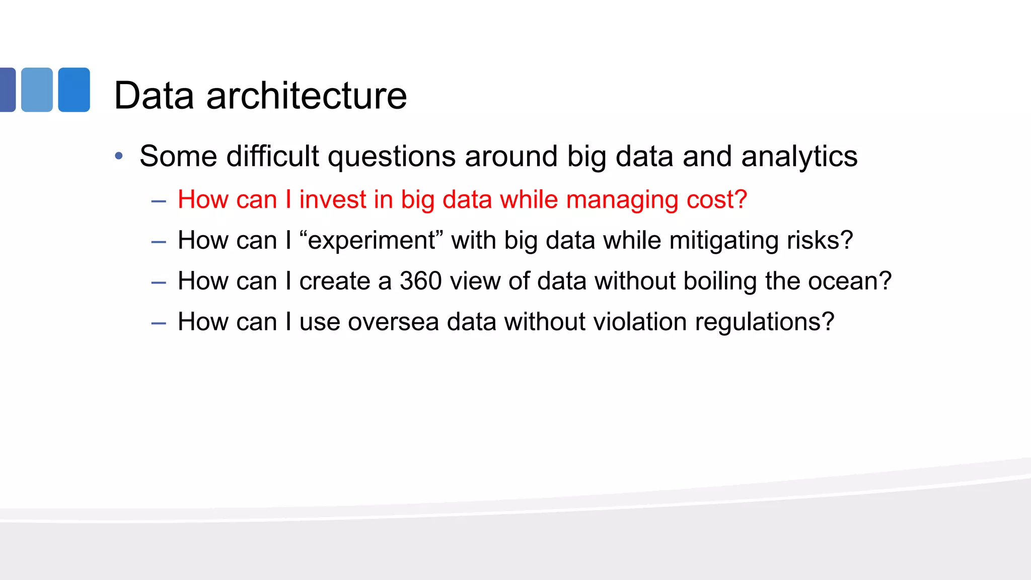 Data architecture
• Some difficult questions around big data and analytics
– How can I invest in big data while managing cost?
– How can I “experiment” with big data while mitigating risks?
– How can I create a 360 view of data without boiling the ocean?
– How can I use oversea data without violation regulations?
 