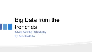 Big Data from the
trenches
Advice from the FSI industry
By: Azrul MADISA
 