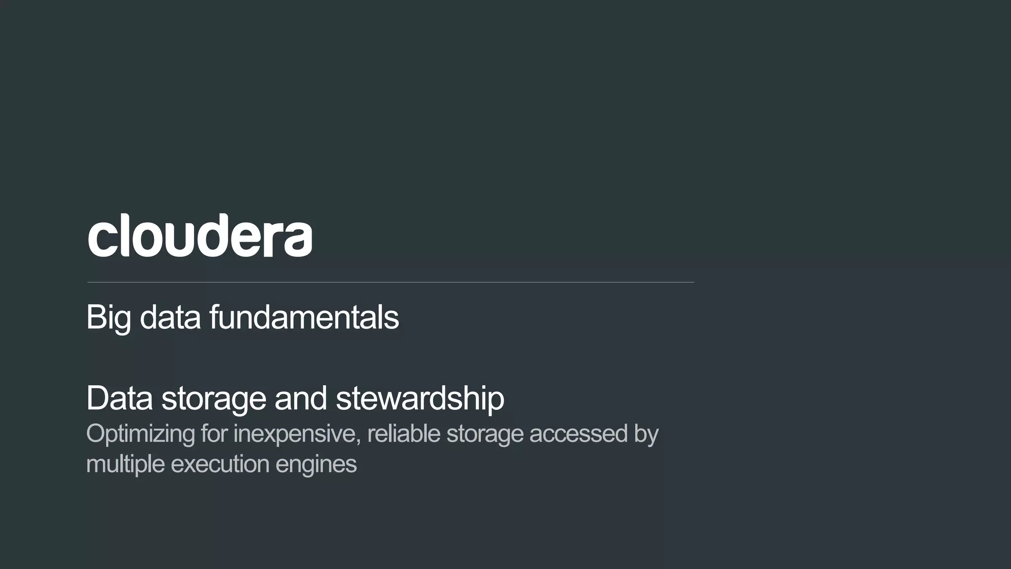 17© Cloudera, Inc. All rights reserved.
Big data fundamentals
Data storage and stewardship
Optimizing for inexpensive, reliable storage accessed by
multiple execution engines
 