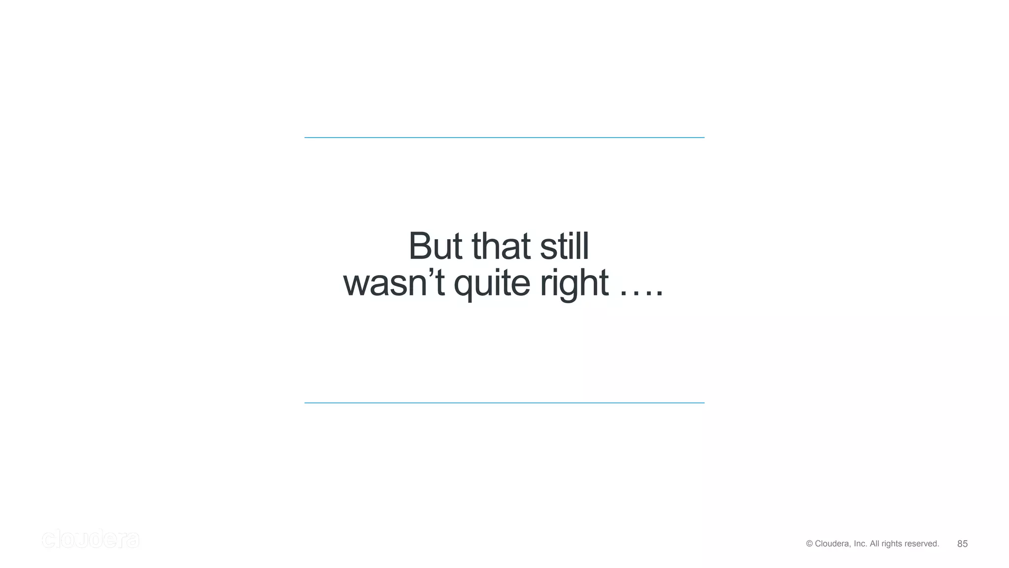 85© Cloudera, Inc. All rights reserved.
But that still
wasn’t quite right ….
 