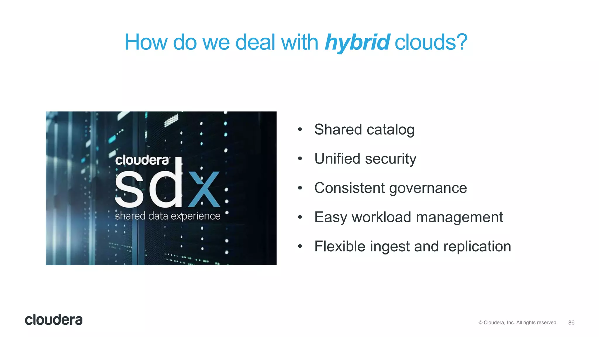 86© Cloudera, Inc. All rights reserved.
How do we deal with hybrid clouds?
• Shared catalog
• Unified security
• Consistent governance
• Easy workload management
• Flexible ingest and replication
 