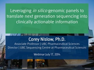 Leveraging in silico genomic panels to translate next generation sequencing into clinically actionable information 
Corey Nislow, Ph.D. Associate Professor | UBC Pharmaceutical Sciences Director | UBC Sequencing Centre at Pharmaceutical Sciences Webinar July 17, 2014  