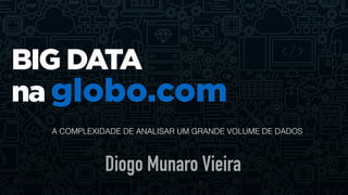 BIG DATA
na globo.com
Diogo Munaro Vieira
A COMPLEXIDADE DE ANALISAR UM GRANDE VOLUME DE DADOS
 