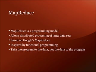 MapReduce


➔
    MapReduce is a programming model
➔
    Allows distributed processing of large data sets
➔
    Based on Google's MapReduce
➔
    Inspired by functional programming
➔
    Take the program to the data, not the data to the program
 