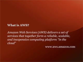 What is AWS?

Amazon Web Services (AWS) delivers a set of
services that together form a reliable, scalable,
and inexpensive computing platform “in the
cloud”
                             www.aws.amazon.com
 