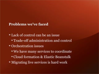 Problems we've faced

➔
    Lack of control can be an issue
    ➔
        Trade-off administration and control
➔
    Orchestration issues
    ➔
        We have many services to coordinate
    ➔
        Cloud formation & Elastic Beanstalk
➔
    Migrating live services is hard work
 
